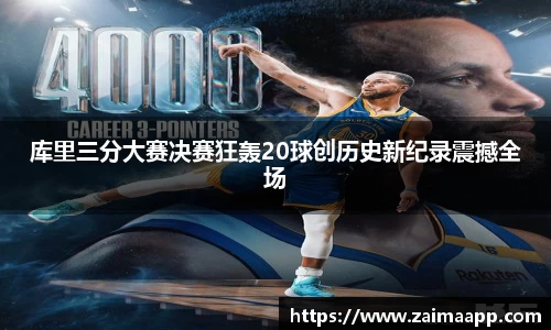 库里三分大赛决赛狂轰20球创历史新纪录震撼全场
