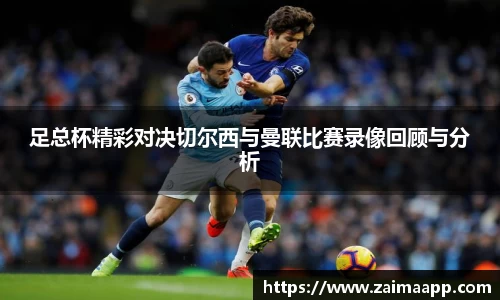 足总杯精彩对决切尔西与曼联比赛录像回顾与分析